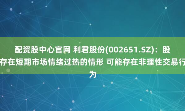 配资股中心官网 利君股份(002651.SZ)：股票存在短期市场情绪过热的情形 可能存在非理性交易行为