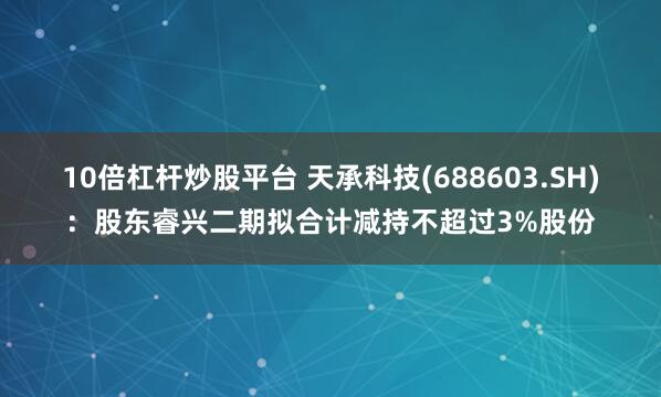 10倍杠杆炒股平台 天承科技(688603.SH)：股东睿兴二期拟合计减持不超过3%股份