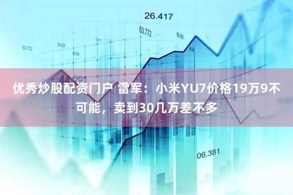 优秀炒股配资门户 雷军：小米YU7价格19万9不可能，卖到30几万差不多