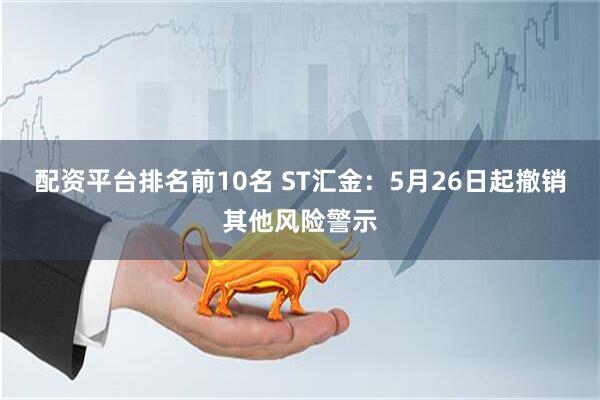 配资平台排名前10名 ST汇金：5月26日起撤销其他风险警示