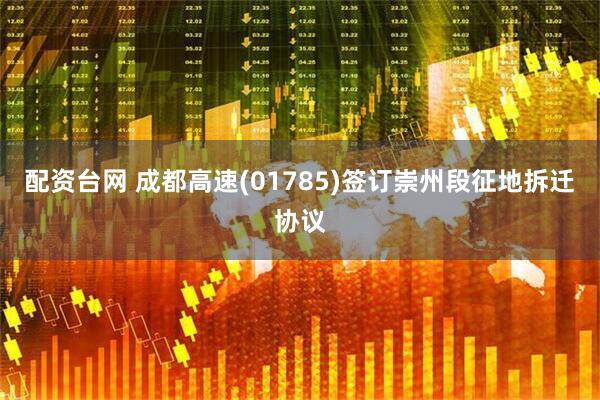 配资台网 成都高速(01785)签订崇州段征地拆迁协议
