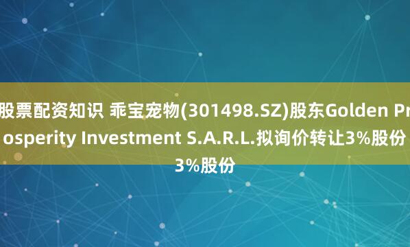 股票配资知识 乖宝宠物(301498.SZ)股东Golden Prosperity Investment S.A.R.L.拟询价转让3%股份