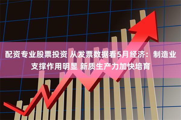 配资专业股票投资 从发票数据看5月经济：制造业支撑作用明显 新质生产力加快培育