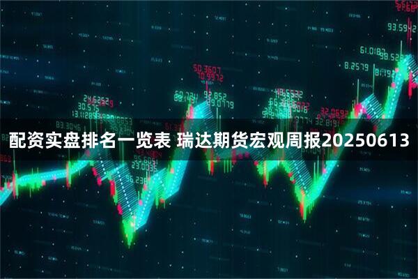 配资实盘排名一览表 瑞达期货宏观周报20250613