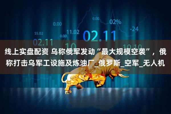 线上实盘配资 乌称俄军发动“最大规模空袭”，俄称打击乌军工设施及炼油厂_俄罗斯_空军_无人机