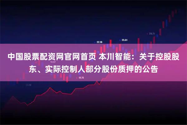 中国股票配资网官网首页 本川智能：关于控股股东、实际控制人部分股份质押的公告