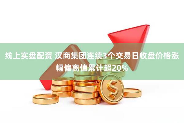 线上实盘配资 汉商集团连续3个交易日收盘价格涨幅偏离值累计超20%