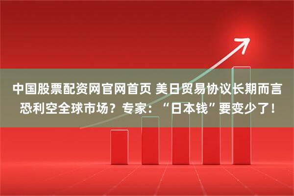 中国股票配资网官网首页 美日贸易协议长期而言恐利空全球市场？专家：“日本钱”要变少了！