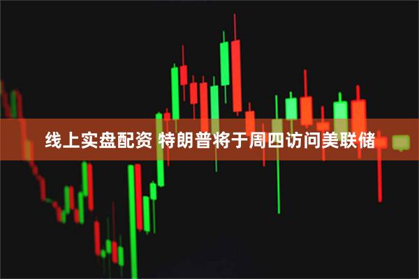 线上实盘配资 特朗普将于周四访问美联储