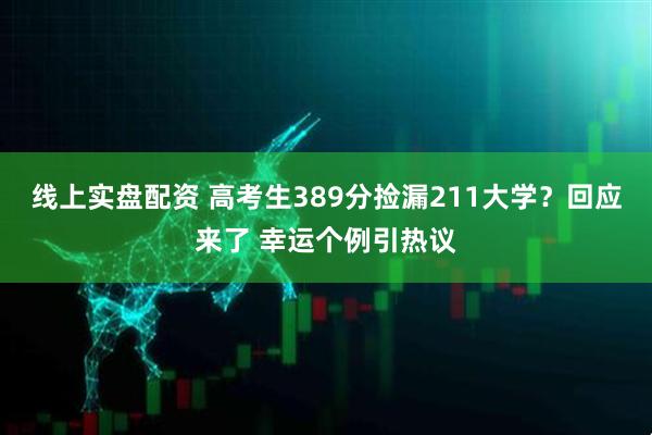 线上实盘配资 高考生389分捡漏211大学？回应来了 幸运个例引热议