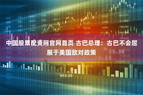 中国股票配资网官网首页 古巴总理：古巴不会屈服于美国敌对政策