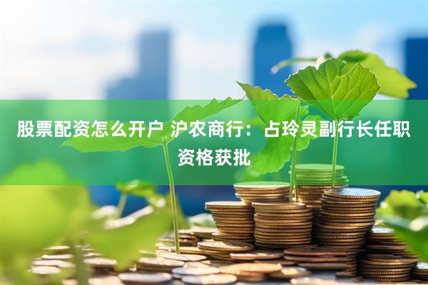 股票配资怎么开户 沪农商行：占玲灵副行长任职资格获批