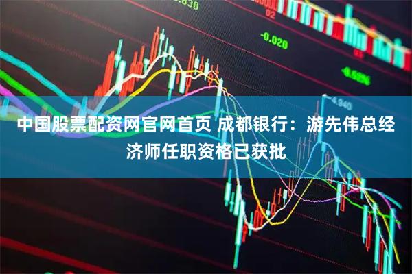 中国股票配资网官网首页 成都银行：游先伟总经济师任职资格已获批