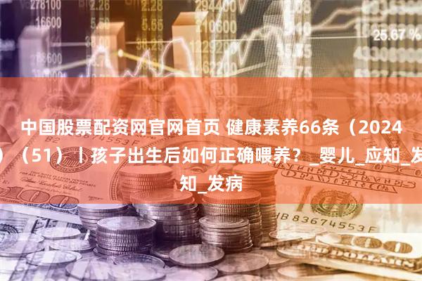 中国股票配资网官网首页 健康素养66条（2024版）（51）丨孩子出生后如何正确喂养？_婴儿_应知_发病