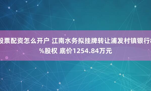 股票配资怎么开户 江南水务拟挂牌转让浦发村镇银行8%股权 底价1254.84万元