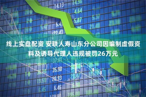 线上实盘配资 安联人寿山东分公司因编制虚假资料及诱导代理人违规被罚26万元