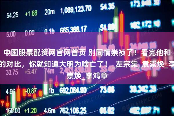 中国股票配资网官网首页 别同情崇祯了！看完他和慈禧的对比，你就知道大明为啥亡了！_左宗棠_袁崇焕_李鸿章
