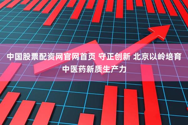 中国股票配资网官网首页 守正创新 北京以岭培育中医药新质生产力