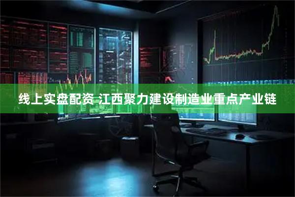 线上实盘配资 江西聚力建设制造业重点产业链
