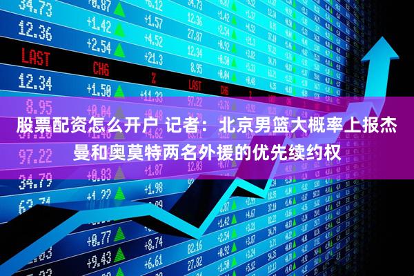 股票配资怎么开户 记者：北京男篮大概率上报杰曼和奥莫特两名外援的优先续约权