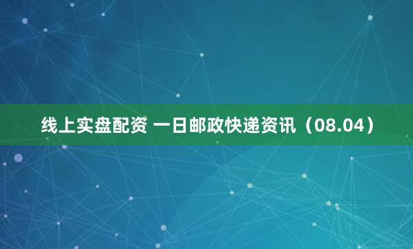 线上实盘配资 一日邮政快递资讯（08.04）