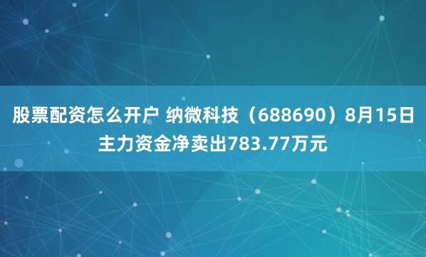 股票配资怎么开户 纳微科技（688690）8月15日主力资金净卖出783.77万元