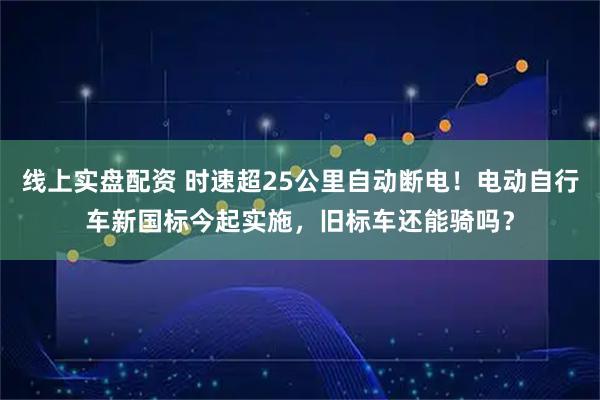 线上实盘配资 时速超25公里自动断电！电动自行车新国标今起实施，旧标车还能骑吗？