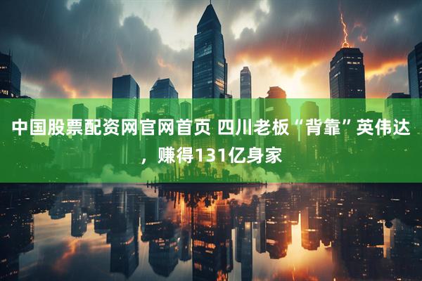 中国股票配资网官网首页 四川老板“背靠”英伟达，赚得131亿身家