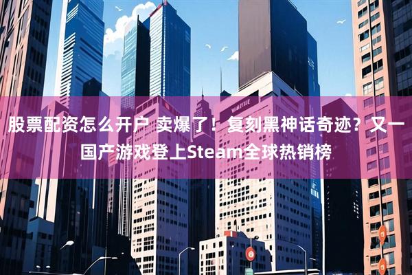 股票配资怎么开户 卖爆了！复刻黑神话奇迹？又一国产游戏登上Steam全球热销榜