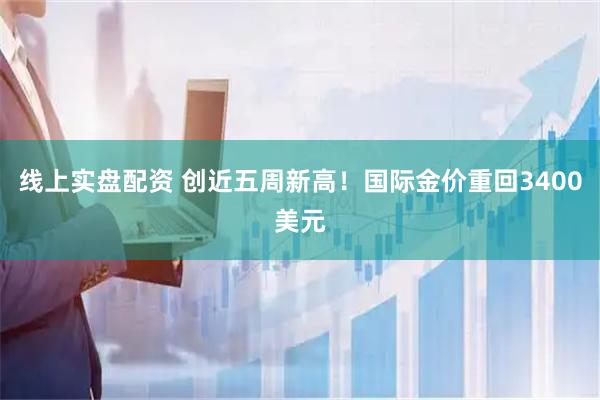 线上实盘配资 创近五周新高！国际金价重回3400美元