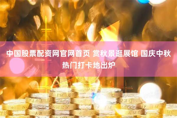中国股票配资网官网首页 赏秋景逛展馆 国庆中秋热门打卡地出炉