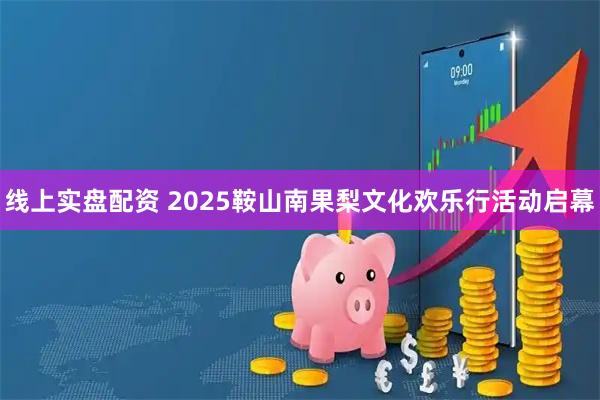 线上实盘配资 2025鞍山南果梨文化欢乐行活动启幕