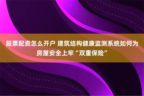 股票配资怎么开户 建筑结构健康监测系统如何为房屋安全上牢“双重保险”