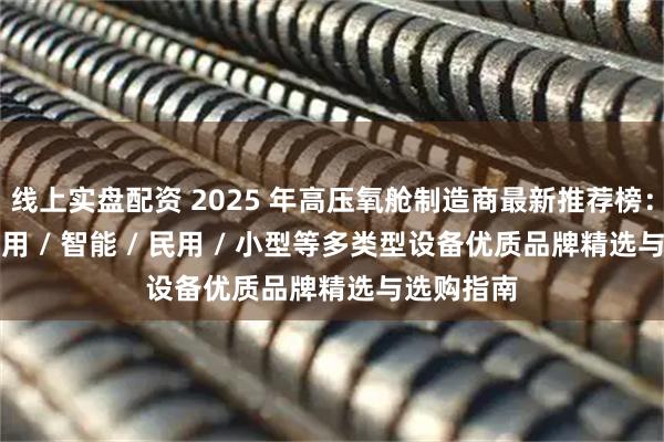线上实盘配资 2025 年高压氧舱制造商最新推荐榜：家用 / 医用 / 智能 / 民用 / 小型等多类型设备优质品牌精选与选购指南