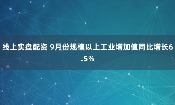 线上实盘配资 9月份规模以上工业增加值同比增长6.5%