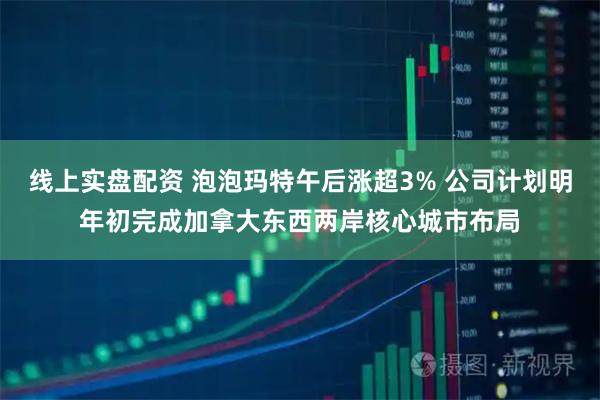 线上实盘配资 泡泡玛特午后涨超3% 公司计划明年初完成加拿大东西两岸核心城市布局