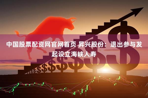 中国股票配资网官网首页 昇兴股份:退出参与发起设立海峡人寿