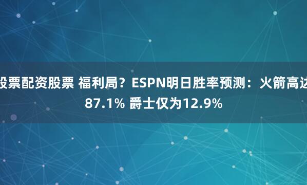 股票配资股票 福利局？ESPN明日胜率预测：火箭高达87.1% 爵士仅为12.9%