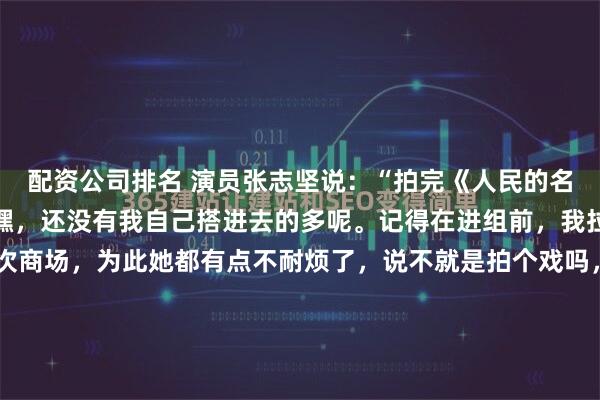 配资公司排名 演员张志坚说：“拍完《人民的名义》，拿到片酬一看，嘿，还没有我自己搭进去的多呢。记得在进组前，我拉着我老婆，去了很多次商场，为此她都有点不耐烦了，说不就是拍个戏吗，你也太较真了吧？”张志坚说过一句让同行听了直摇头的话——拍完《人民的名义》，拿到片酬一看，嘿，还不够自己搭进去的。这事...