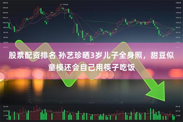 股票配资排名 孙艺珍晒3岁儿子全身照，甜豆似童模还会自己用筷子吃饭