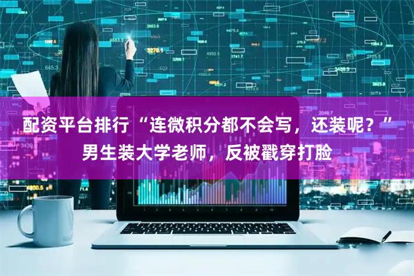配资平台排行 “连微积分都不会写，还装呢？”男生装大学老师，反被戳穿打脸