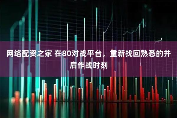 网络配资之家 在80对战平台，重新找回熟悉的并肩作战时刻