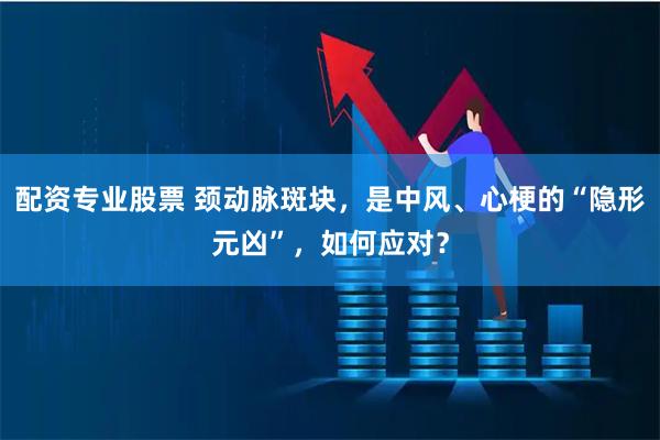 配资专业股票 颈动脉斑块，是中风、心梗的“隐形元凶”，如何应对？