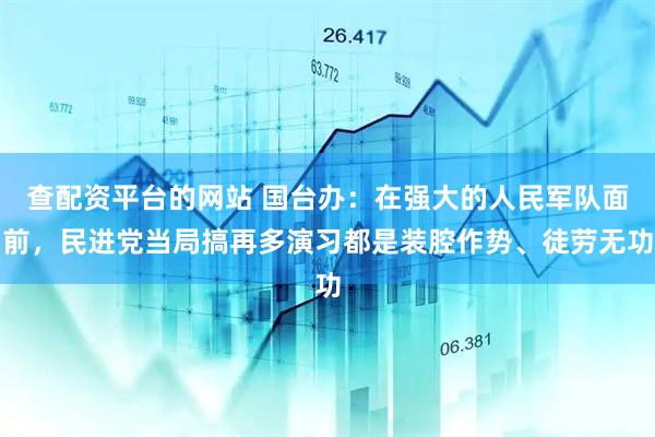 查配资平台的网站 国台办：在强大的人民军队面前，民进党当局搞再多演习都是装腔作势、徒劳无功