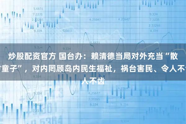 炒股配资官方 国台办：赖清德当局对外充当“散财童子”，对内罔顾岛内民生福祉，祸台害民、令人不齿