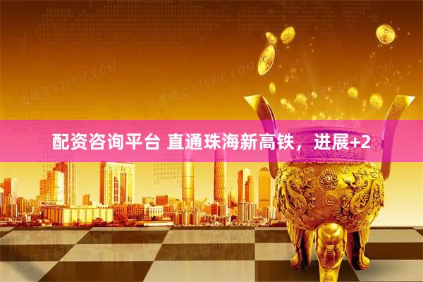 配资咨询平台 直通珠海新高铁，进展+2