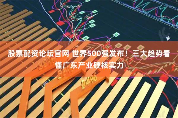 股票配资论坛官网 世界500强发布!三大趋势看懂广东产业硬核实力