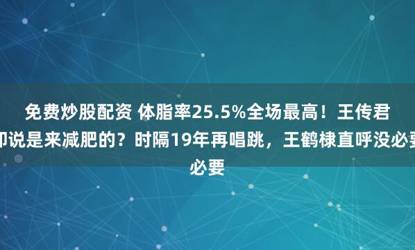 免费炒股配资 体脂率25.5%全场最高!王传君却说是来减肥的?时隔19年再唱跳,王鹤棣直呼没必要