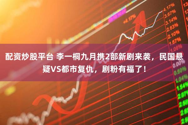 配资炒股平台 李一桐九月携2部新剧来袭,民国悬疑VS都市复仇,剧粉有福了!