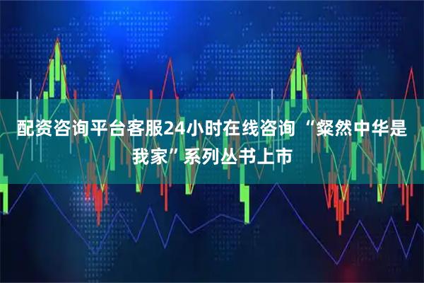 配资咨询平台客服24小时在线咨询 “粲然中华是我家”系列丛书上市